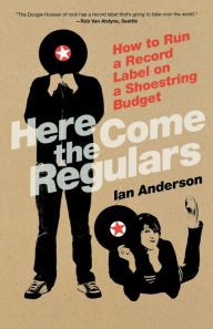 Title: Here Come the Regulars: How to Run a Record Label on a Shoestring Budget, Author: Ian Anderson