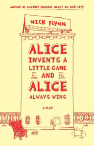 Title: Alice Invents a Little Game and Alice Always Wins: A Play, Author: Nick Flynn