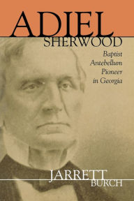 Title: Adiel Sherwood: Baptist Antebellum Pioneer in Georgia, Author: Jarrett Burch