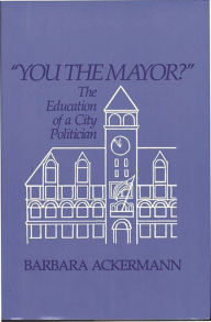 Title: You the Mayor?: The Education of a City Politician, Author: Barbara Ackerman
