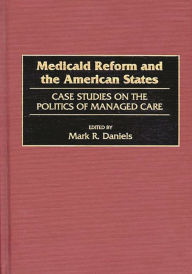 Title: Medicaid Reform and the American States: Case Studies on the Politics of Managed Care, Author: Mark R. Daniels