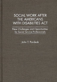 Title: Social Work After the Americans With Disabilities Act: New Challenges and Opportunities for Social Service Professionals, Author: John T. Pardeck
