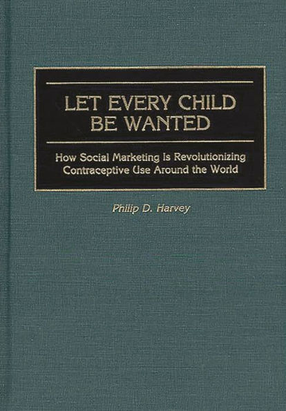 Let Every Child Be Wanted: How Social Marketing Is Revolutionizing Contraceptive Use Around the World