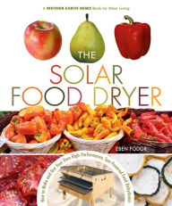 Title: The Solar Food Dryer: How to Make and Use Your Own Low-Cost, High Performance, Sun-Powered Food Dehydrator, Author: Eben V. Fodor