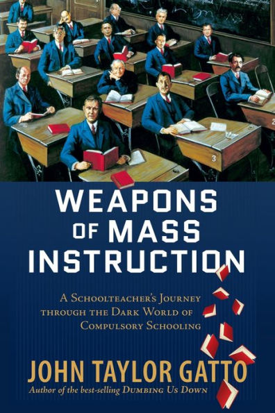 Weapons of Mass Instruction: A Schoolteacher's Journey Through the Dark World of Compulsory Schooling