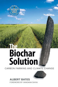 Title: The Biochar Solution: Carbon Farming and Climate Change, Author: Albert K. Bates