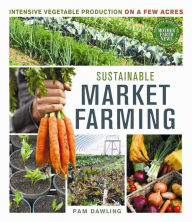 Title: Sustainable Market Farming: Intensive Vegetable Production on a Few Acres, Author: Pam Dawling
