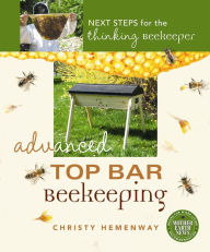 Title: Advanced Top Bar Beekeeping: Next Steps for the Thinking Beekeeper, Author: Christy Hemenway