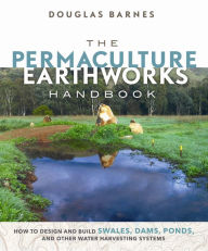 Title: The Permaculture Earthworks Handbook: How to Design and Build Swales, Dams, Ponds, and other Water Harvesting Systems, Author: Douglas Barnes