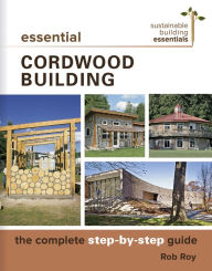 Title: Essential Cordwood Building: The Complete Step-by-Step Guide, Author: Rob Roy