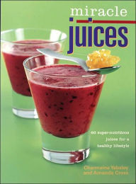 Miracle Juices: 60 Super-Nutritious Juices for a Healthy Lifestyle