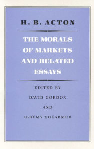 Title: The Morals of Markets and Related Essays / Edition 1, Author: H. B. Acton