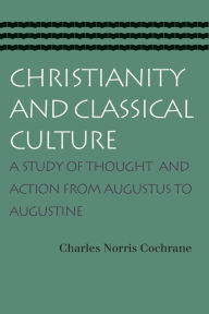 Title: Christianity and Classical Culture: A Study of Thought and Action from Augustus to Augustine / Edition 1, Author: Charles Norris Cochrane