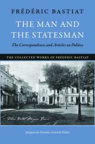 Title: The Man and the Statesman: The Correspondence and Articles on Politics, Author: Frederic Bastiat