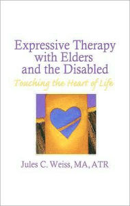 Title: Expressive Therapy With Elders and the Disabled: Touching the Heart of Life / Edition 1, Author: Jules C Weiss