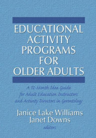 Title: Educational Activity Programs for Older Adults: A 12-Month Idea Guide for Adult Education Instructors and Activity Directors in Gerontology / Edition 1, Author: Janice Williams