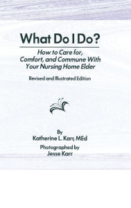 Title: What Do I Do?: How to Care for, Comfort, and Commune With Your Nursing Home Elder, Revised and Illustrated Edition, Author: Katherine Karr