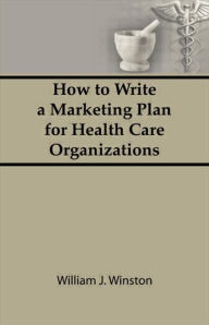 Title: How To Write a Marketing Plan for Health Care Organizations / Edition 1, Author: William Winston