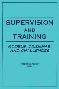 Title: Supervision and Training: Models, Dilemmas, and Challenges / Edition 1, Author: Florence Kaslow