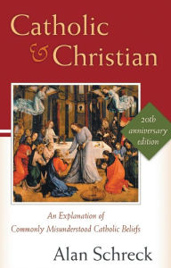 Catholic and Christian: An Explanation of Commonly Misunderstood Catholic Beliefs