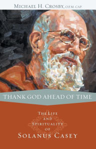 Title: Thank God Ahead of Time: The Life and Spirituality of Solanus Casey, Author: Michael Crosby O.F.M. Cap