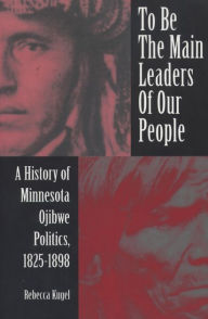 To Be the Main Leaders of Our People: A History of Minnesota Ojibwe Politics, 1825-1898