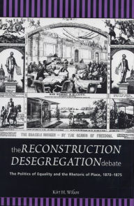 Title: The Reconstruction Desegregation Debate: The Policies of Equality and the Rhetoric of Place, 1870-1875, Author: Kirt H. Wilson