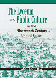 Title: The Lyceum and Public Culture in the Nineteenth-Century United States, Author: Angela G. Ray