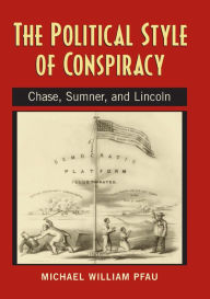 Title: The Political Style of Conspiracy: Chase, Sumner, and Lincoln, Author: Michael William Pfau
