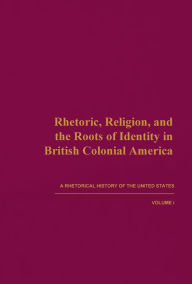 Title: Rhetoric, Religion, and the Roots of Identity in British Colonial America: A Rhetorical History of the United States, Volume I, Author: James Andrews
