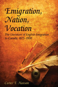 Title: Emigration, Nation, Vocation: The Literature of English Emigration to Canada, 1825-1900, Author: Carter F. Hanson