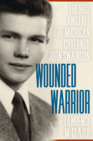 Title: Wounded Warrior: The Rise and Fall of Michigan Governor John Swainson, Author: Lawrence M. Glazer