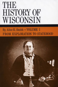 Title: The History of Wisconsin, Volume I: From Exploration to Statehood, Author: Alice E. Smith