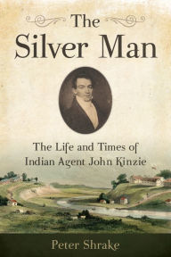 Title: The Silver Man: The Life and Times of Indian Agent John Kinzie, Author: Peter Shrake