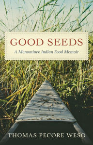 Title: Good Seeds: A Menominee Indian Food Memoir, Author: Thomas Pecore Weso