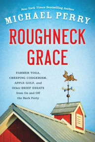 Title: Roughneck Grace: Farmer Yoga, Creeping Codgerism, Apple Golf, and Other Brief Essays from on and off the Back Forty, Author: Michael Perry