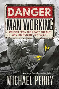 Title: Danger, Man Working: Writing from the Heart, the Gut, and the Poison Ivy Patch, Author: Michael Perry