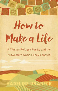 Title: How to Make a Life: A Tibetan Refugee Family and the Midwestern Woman They Adopted, Author: Madeline Uraneck