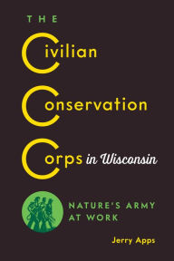 Title: The Civilian Conservation Corps in Wisconsin: Nature's Army at Work, Author: Jerry Apps