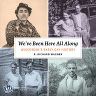 Title: We've Been Here All Along: Wisconsin's Early Gay History, Author: R. Richard Wagner