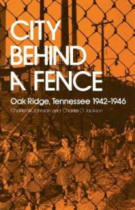 Title: City Behind Fence: Oak Ridge, Tennessee, 1942-1946, Author: Charles W. Johnson