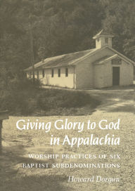 Title: Giving Glory to God in Appalachia: Worship Practices of Six Baptist Subdenominations, Author: Howard Dorgan