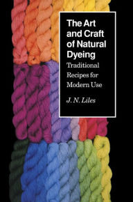 Title: The Art and Craft of Natural Dyeing: Traditional Recipes for Modern Use, Author: J.N. Liles