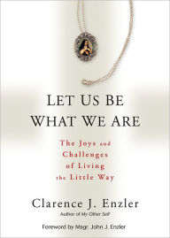 Let Us Be What We Are: The Joys and Challenges of Living the Little Way
