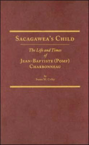 Sacagawea's Child: The Life and Times of Jean-Baptiste Pomp Charbonneau