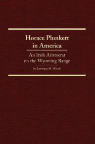 Title: Horace Plunkett in America: An Irish Aristocrat on the Wyoming Range, Author: Lawrence M. Woods