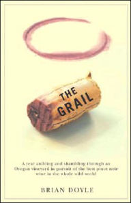 Title: Grail, The: A year ambling & shambling through an Oregon vineyard in pursuit of the best pinot noir wine in the whole wild world, Author: Brian Doyle