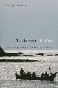 Title: To Harvest, To Hunt: Stories of Resource Use in the American West, Author: Judith L. Li