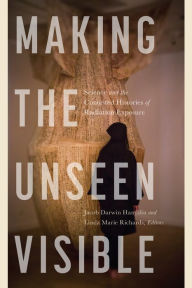 Title: Making the Unseen Visible: Science and the Contested Histories of Radiation Exposure, Author: Jacob Darwin Hamblin