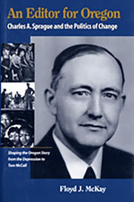 Title: Editor for Oregon, An: Charles A. Sprague and the Politics of Change / Edition 1, Author: Floyd J. McKay